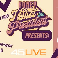 HONEY I SHOT THE PRESIDENT Presents: at 45Live